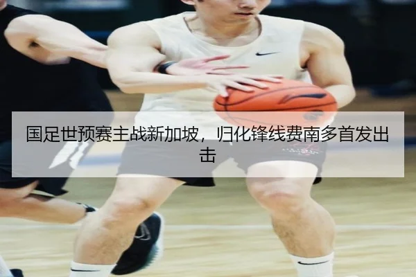国足世预赛主战新加坡，归化锋线费南多首发出击