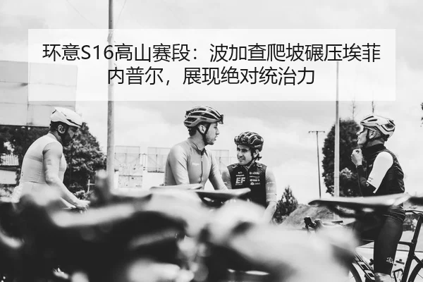 环意S16高山赛段：波加查爬坡碾压埃菲内普尔，展现绝对统治力