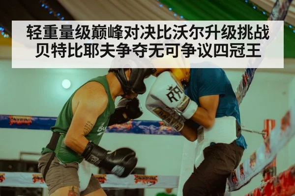 轻重量级巅峰对决比沃尔升级挑战贝特比耶夫争夺无可争议四冠王