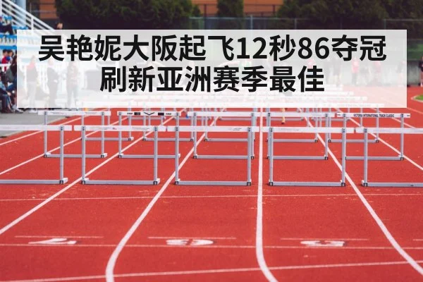 吴艳妮大阪起飞12秒86夺冠刷新亚洲赛季最佳