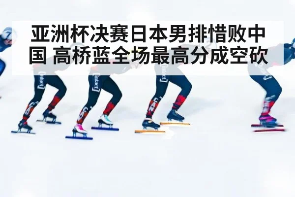 亚洲杯决赛日本男排惜败中国 高桥蓝全场最高分成空砍