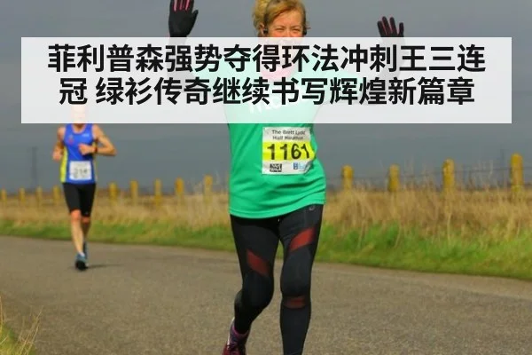 菲利普森强势夺得环法冲刺王三连冠 绿衫传奇继续书写辉煌新篇章