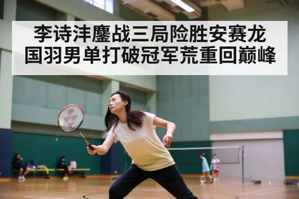 李诗沣鏖战三局险胜安赛龙 国羽男单打破冠军荒重回巅峰