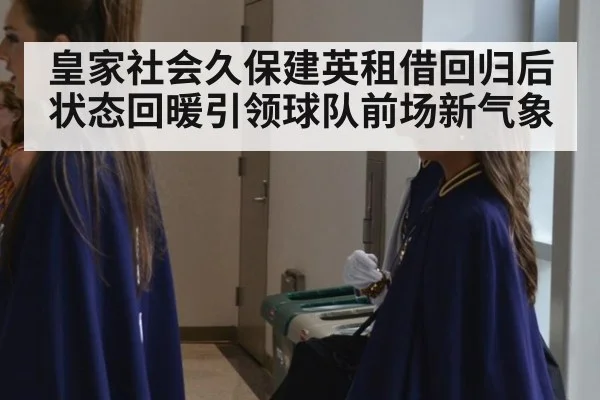 皇家社会久保建英租借回归后状态回暖引领球队前场新气象